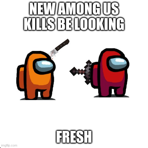 New Amogus Kill fresh | NEW AMONG US KILLS BE LOOKING; FRESH | image tagged in memes,blank transparent square | made w/ Imgflip meme maker