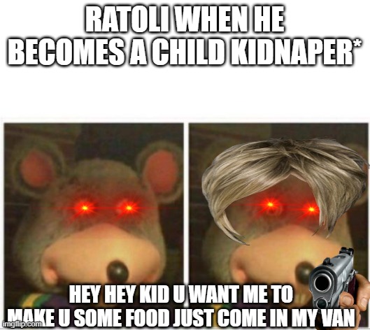 chuck e cheese rat stare | RATOLI WHEN HE BECOMES A CHILD KIDNAPER*; HEY HEY KID U WANT ME TO MAKE U SOME FOOD JUST COME IN MY VAN | image tagged in chuck e cheese rat stare | made w/ Imgflip meme maker