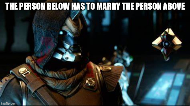 Cayde-6 and his Ghost | THE PERSON BELOW HAS TO MARRY THE PERSON ABOVE | image tagged in cayde-6 and his ghost | made w/ Imgflip meme maker