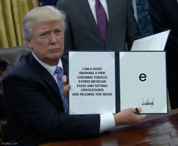 Trump Bill Signing Meme | I AM A GOAT SMOKING A PIPE CHEWING TOBACO EATING MEXICAN FOOD AND SITTING CROSLEGGED AND READING THE NEWS; e | image tagged in memes,trump bill signing | made w/ Imgflip meme maker