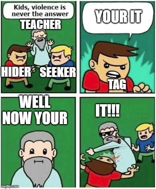 Violence is never the answer | YOUR IT; TEACHER; TAG; HIDER; SEEKER; WELL NOW YOUR; IT!!! | image tagged in violence is never the answer | made w/ Imgflip meme maker