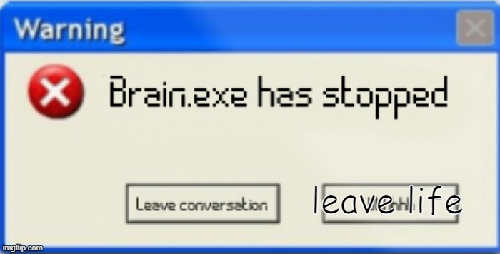 Brain.exe has stopped | leave life | image tagged in brain exe has stopped | made w/ Imgflip meme maker
