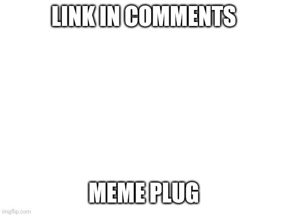 Blank White Template | LINK IN COMMENTS; MEME PLUG | image tagged in blank white template | made w/ Imgflip meme maker