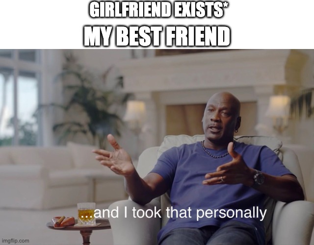 and I took that personally | GIRLFRIEND EXISTS*; MY BEST FRIEND | image tagged in and i took that personally | made w/ Imgflip meme maker