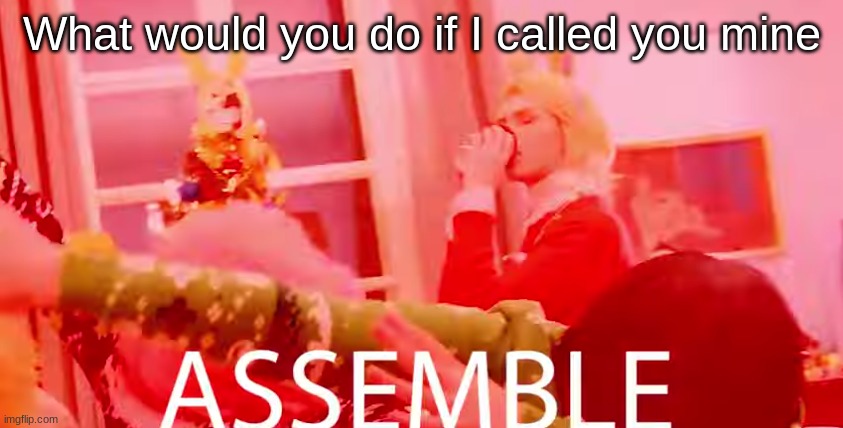 I'm in my viola class and bored so | What would you do if I called you mine | image tagged in assemble | made w/ Imgflip meme maker