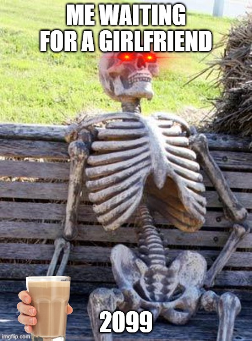 Waiting Skeleton Meme | ME WAITING FOR A GIRLFRIEND; 2099 | image tagged in memes,waiting skeleton | made w/ Imgflip meme maker