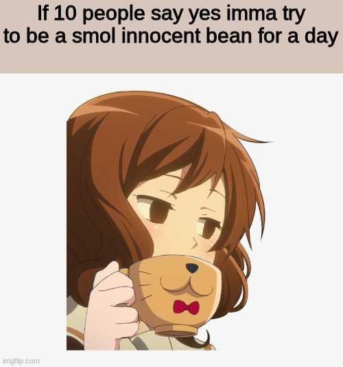 s i p | If 10 people say yes imma try to be a smol innocent bean for a day | image tagged in s i p | made w/ Imgflip meme maker