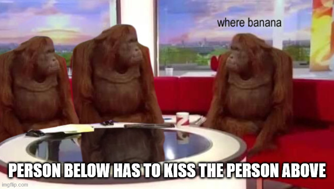 where banana | PERSON BELOW HAS TO KISS THE PERSON ABOVE | image tagged in where banana | made w/ Imgflip meme maker