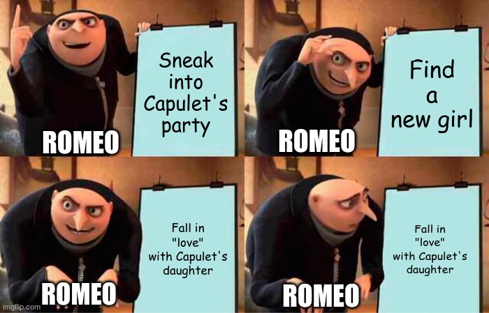 Romeo's Master Plan | Sneak into Capulet's party; Find a new girl; ROMEO; ROMEO; Fall in "love" with Capulet's daughter; Fall in "love" with Capulet's daughter; ROMEO; ROMEO | image tagged in memes,gru's plan | made w/ Imgflip meme maker