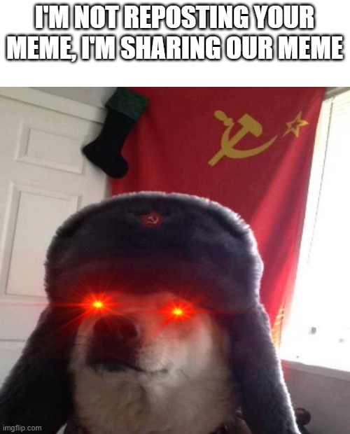 reposting is communism | I'M NOT REPOSTING YOUR MEME, I'M SHARING OUR MEME | image tagged in russian doge | made w/ Imgflip meme maker