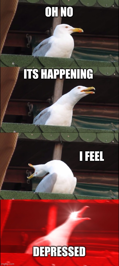 Inhaling Seagull | OH NO; ITS HAPPENING; I FEEL; DEPRESSED | image tagged in memes,inhaling seagull | made w/ Imgflip meme maker