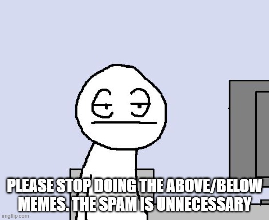 Bored of this crap | PLEASE STOP DOING THE ABOVE/BELOW MEMES. THE SPAM IS UNNECESSARY | image tagged in bored of this crap | made w/ Imgflip meme maker