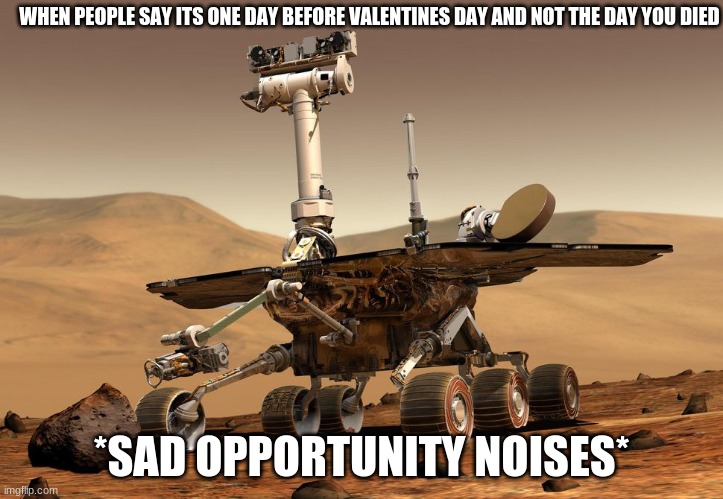 My battery is low, and its getting dark. | WHEN PEOPLE SAY ITS ONE DAY BEFORE VALENTINES DAY AND NOT THE DAY YOU DIED; *SAD OPPORTUNITY NOISES* | image tagged in opportunity rover,f in the chat | made w/ Imgflip meme maker