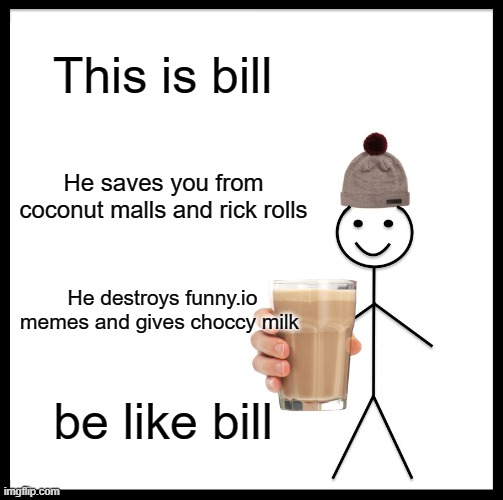 Be like bill or else | This is bill; He saves you from coconut malls and rick rolls; He destroys funny.io memes and gives choccy milk; be like bill | image tagged in memes,be like bill | made w/ Imgflip meme maker