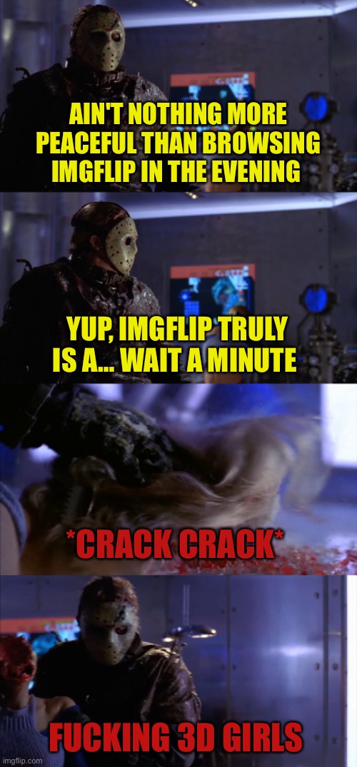 RIP Kristi Angus (Stella Vermilion parody) | AIN'T NOTHING MORE PEACEFUL THAN BROWSING IMGFLIP IN THE EVENING; YUP, IMGFLIP TRULY IS A… WAIT A MINUTE; *CRACK CRACK*; FUCKING 3D GIRLS | image tagged in jason voorhees | made w/ Imgflip meme maker