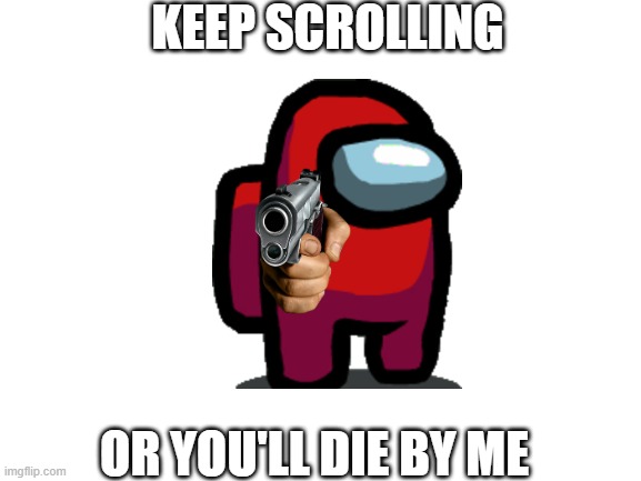 go down | KEEP SCROLLING; OR YOU'LL DIE BY ME | image tagged in blank white template | made w/ Imgflip meme maker