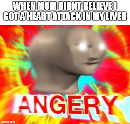 whyy mom | WHEN MOM DIDNT BELIEVE I GOT A HEART ATTACK IN MY LIVER | image tagged in surreal angery | made w/ Imgflip meme maker