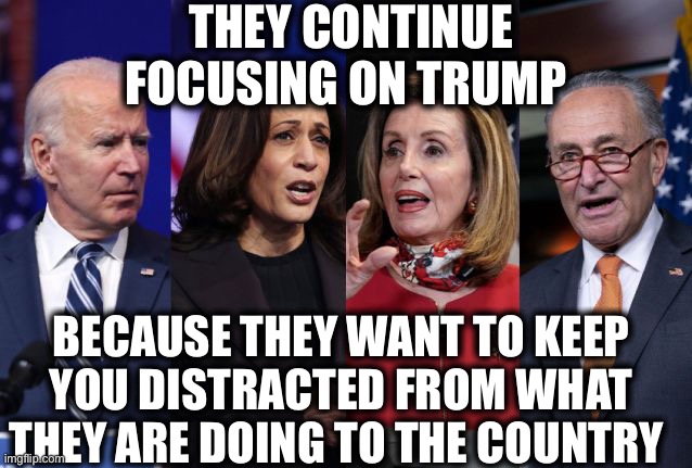 The real enemy remains in Washington | THEY CONTINUE FOCUSING ON TRUMP; BECAUSE THEY WANT TO KEEP YOU DISTRACTED FROM WHAT THEY ARE DOING TO THE COUNTRY | image tagged in democrats,trump,democratic party,memes | made w/ Imgflip meme maker