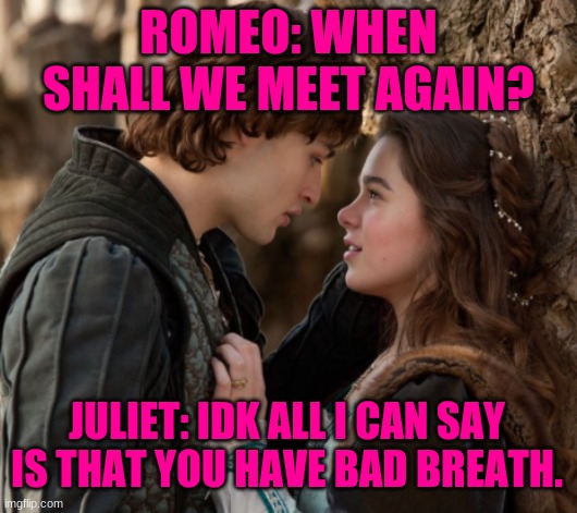 Hmmmm | ROMEO: WHEN SHALL WE MEET AGAIN? JULIET: IDK ALL I CAN SAY IS THAT YOU HAVE BAD BREATH. | image tagged in romeo and juliet | made w/ Imgflip meme maker