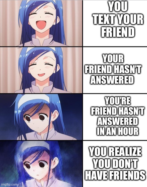 why it be like that tho | YOU TEXT YOUR FRIEND; YOUR FRIEND HASN’T ANSWERED; YOU’RE FRIEND HASN’T ANSWERED IN AN HOUR; YOU REALIZE YOU DON’T HAVE FRIENDS | image tagged in happy to sad girl,happiness to despair | made w/ Imgflip meme maker