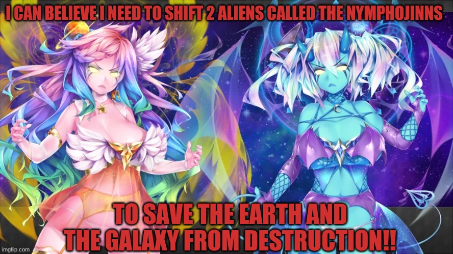 Everybody! Pray for me because i'm facing the most risky situation which humanity can't face | I CAN BELIEVE I NEED TO SHIFT 2 ALIENS CALLED THE NYMPHOJINNS; TO SAVE THE EARTH AND THE GALAXY FROM DESTRUCTION!! | image tagged in anime | made w/ Imgflip meme maker