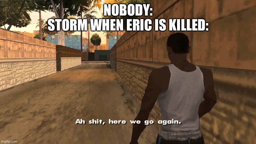 Yup, I’M BRINGING STORM BACK TO THE FAMILY | NOBODY:
STORM WHEN ERIC IS KILLED: | image tagged in oh shit here we go again | made w/ Imgflip meme maker