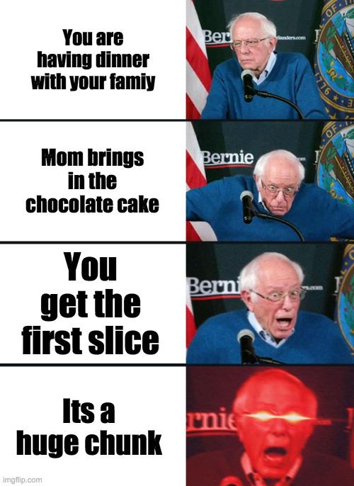 i made this for no reason | You are having dinner with your famiy; Mom brings in the chocolate cake; You get the first slice; Its a huge chunk | image tagged in bernie sanders reaction nuked | made w/ Imgflip meme maker