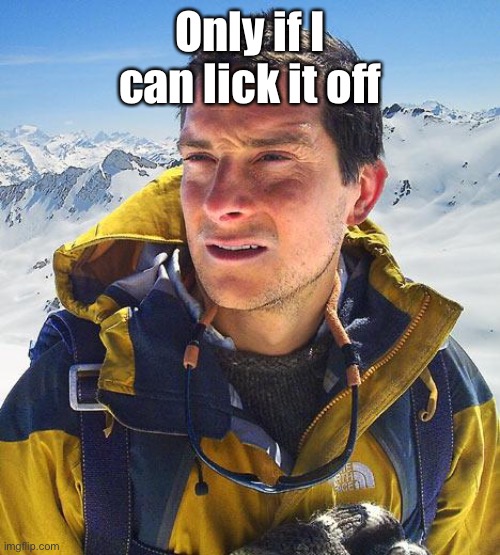Bear Grylls Meme | Only if I can lick it off | image tagged in memes,bear grylls | made w/ Imgflip meme maker