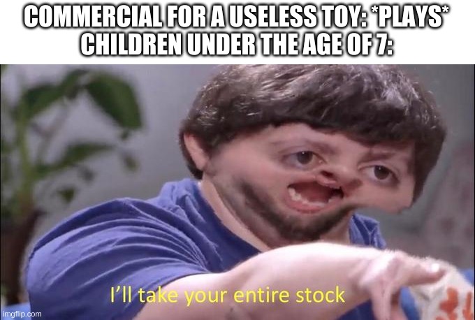 I'll take your entire stock | COMMERCIAL FOR A USELESS TOY: *PLAYS*
CHILDREN UNDER THE AGE OF 7: | image tagged in i'll take your entire stock | made w/ Imgflip meme maker