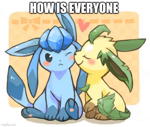 Glaceon x leafeon 3 | HOW IS EVERYONE | image tagged in glaceon x leafeon 3 | made w/ Imgflip meme maker