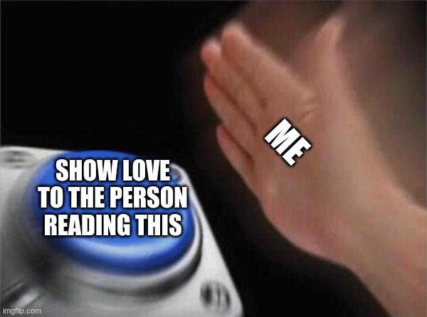 Blank Nut Button Meme | ME; SHOW LOVE TO THE PERSON READING THIS | image tagged in memes,blank nut button | made w/ Imgflip meme maker
