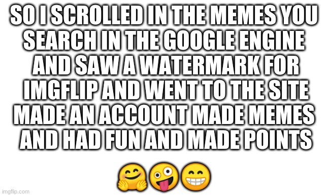 thats my story | SO I SCROLLED IN THE MEMES YOU 
SEARCH IN THE GOOGLE ENGINE 
AND SAW A WATERMARK FOR
IMGFLIP AND WENT TO THE SITE
MADE AN ACCOUNT MADE MEMES 
AND HAD FUN AND MADE POINTS; 🤗🤪😁 | image tagged in how to make a roblox thumbnail | made w/ Imgflip meme maker