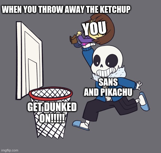 Give us Ketchup! | WHEN YOU THROW AWAY THE KETCHUP; YOU; SANS AND PIKACHU; GET DUNKED ON!!!!! | image tagged in get dunked on,sans,pikachu,ketchup | made w/ Imgflip meme maker