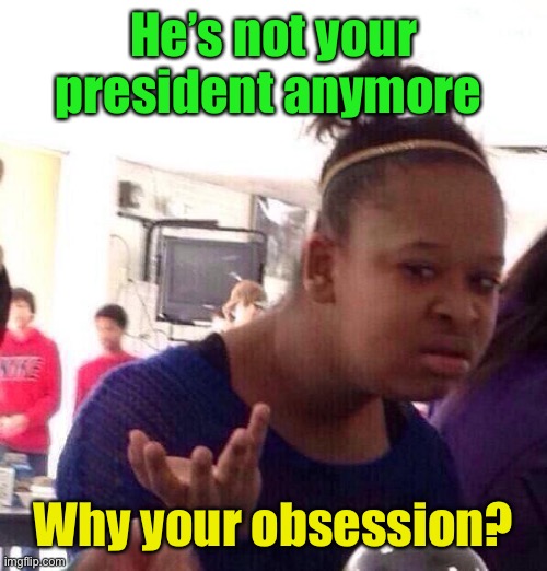 Black Girl Wat Meme | He’s not your president anymore Why your obsession? | image tagged in memes,black girl wat | made w/ Imgflip meme maker