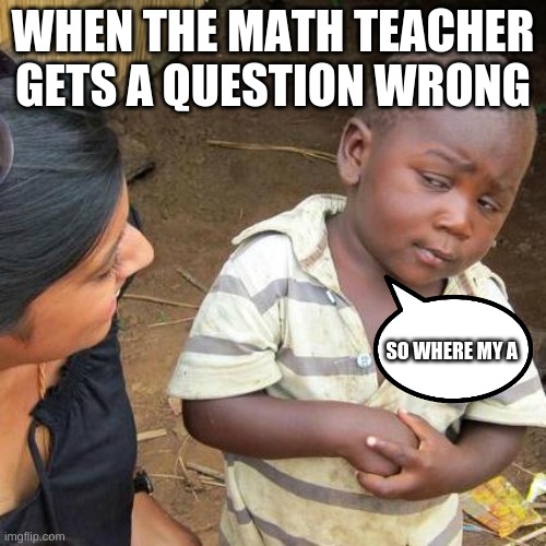 where my a | WHEN THE MATH TEACHER GETS A QUESTION WRONG; SO WHERE MY A | image tagged in memes,third world skeptical kid | made w/ Imgflip meme maker