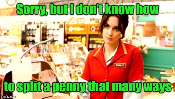 Cashier Meme | Sorry, but I don’t know how to split a penny that many ways | image tagged in cashier meme | made w/ Imgflip meme maker