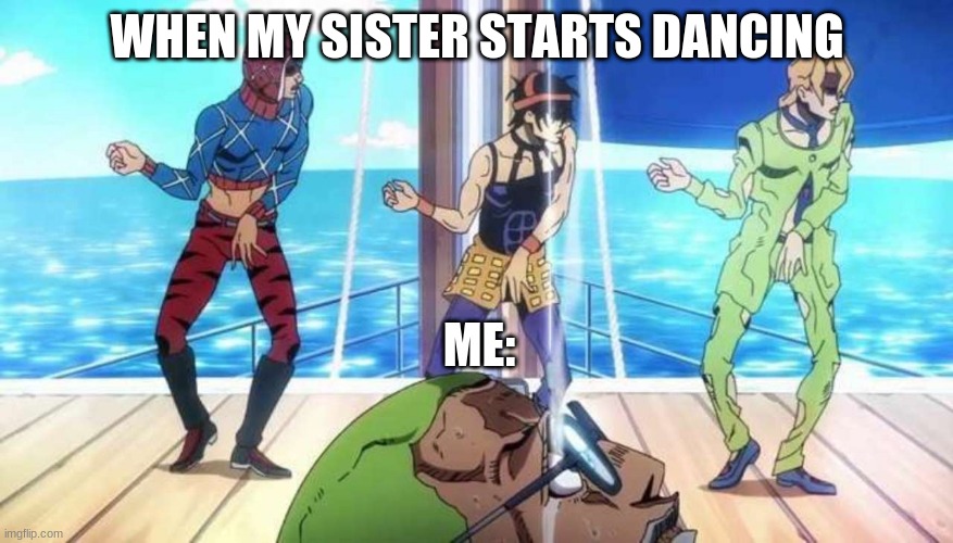 Jojo's Bizarre Torture | WHEN MY SISTER STARTS DANCING; ME: | image tagged in jojo's bizarre torture | made w/ Imgflip meme maker