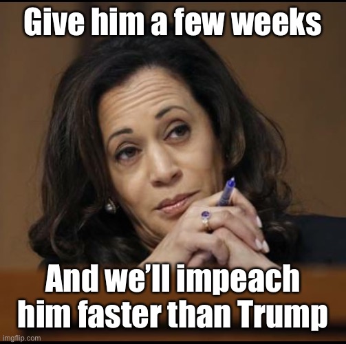 Kamala Harris  | Give him a few weeks And we’ll impeach him faster than Trump | image tagged in kamala harris | made w/ Imgflip meme maker