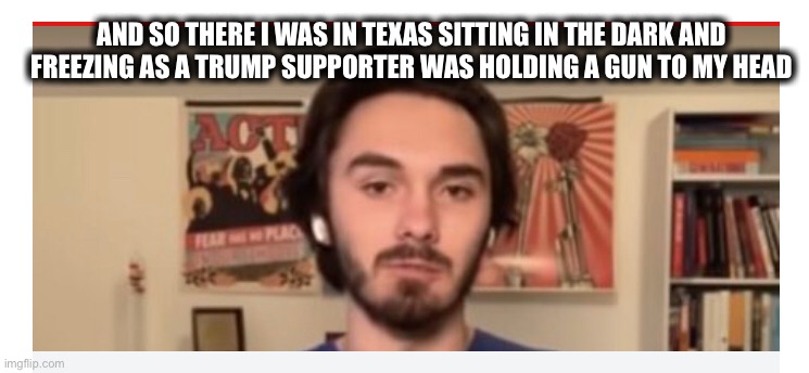 David Hogg | AND SO THERE I WAS IN TEXAS SITTING IN THE DARK AND FREEZING AS A TRUMP SUPPORTER WAS HOLDING A GUN TO MY HEAD | image tagged in david hogg,texas,memes,trump supporters,guns | made w/ Imgflip meme maker