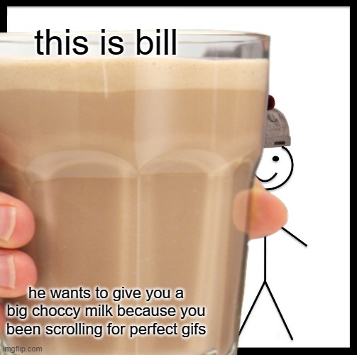 bill | this is bill; he wants to give you a big choccy milk because you been scrolling for perfect gifs | image tagged in be like bill,choccy milk,memes,gifs | made w/ Imgflip meme maker