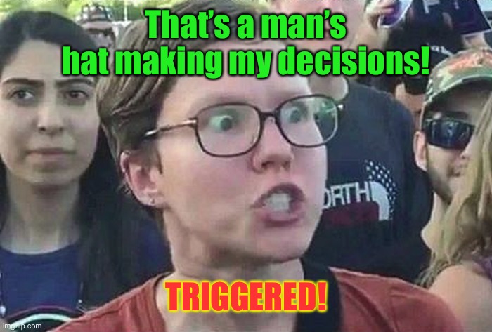 Triggered Liberal | That’s a man’s hat making my decisions! TRIGGERED! | image tagged in triggered liberal | made w/ Imgflip meme maker