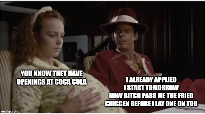 pimpin at the cc | I ALREADY APPLIED
I START TOMORROW
NOW BITCH PASS ME THE FRIED CHIGGEN BEFORE I LAY ONE ON YOU; YOU KNOW THEY HAVE OPENINGS AT COCA COLA | image tagged in thomas howell,soul man,coca cola,be less white,jobs | made w/ Imgflip meme maker