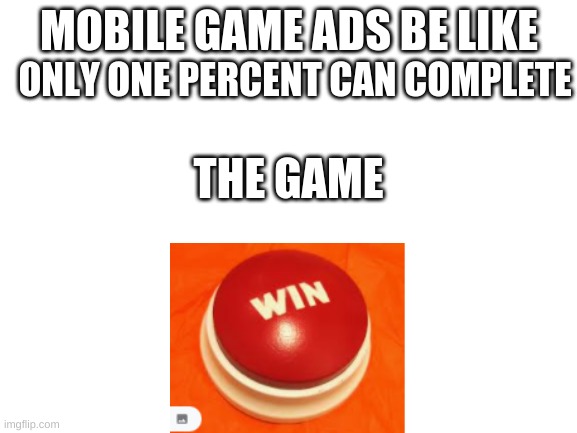 Blank White Template | MOBILE GAME ADS BE LIKE; ONLY ONE PERCENT CAN COMPLETE; THE GAME | image tagged in blank white template | made w/ Imgflip meme maker