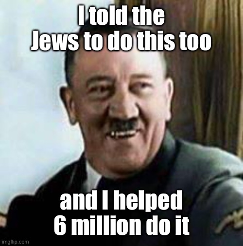 laughing hitler | I told the Jews to do this too and I helped 6 million do it | image tagged in laughing hitler | made w/ Imgflip meme maker