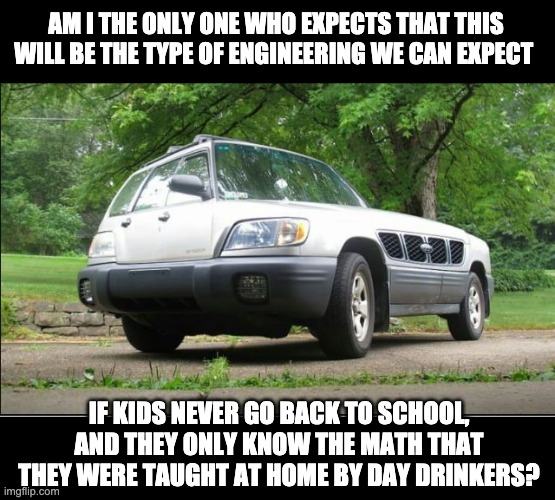 Home schooling taught by day drinkers | AM I THE ONLY ONE WHO EXPECTS THAT THIS WILL BE THE TYPE OF ENGINEERING WE CAN EXPECT; IF KIDS NEVER GO BACK TO SCHOOL, AND THEY ONLY KNOW THE MATH THAT THEY WERE TAUGHT AT HOME BY DAY DRINKERS? | image tagged in confusing car | made w/ Imgflip meme maker