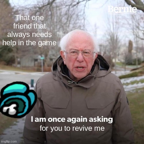 Bernie I Am Once Again Asking For Your Support | That one friend that always needs help in the game; for you to revive me | image tagged in memes,bernie i am once again asking for your support | made w/ Imgflip meme maker