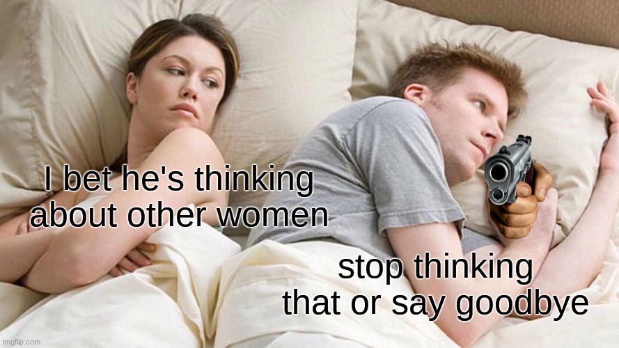I Bet He's Thinking About Other Women | I bet he's thinking about other women; stop thinking that or say goodbye | image tagged in memes,i bet he's thinking about other women | made w/ Imgflip meme maker