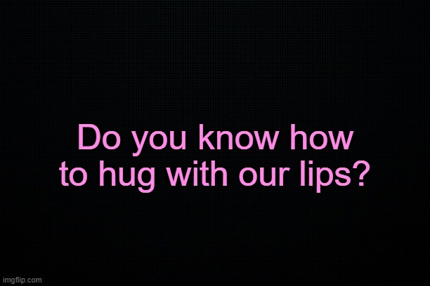 . | Do you know how to hug with our lips? | made w/ Imgflip meme maker