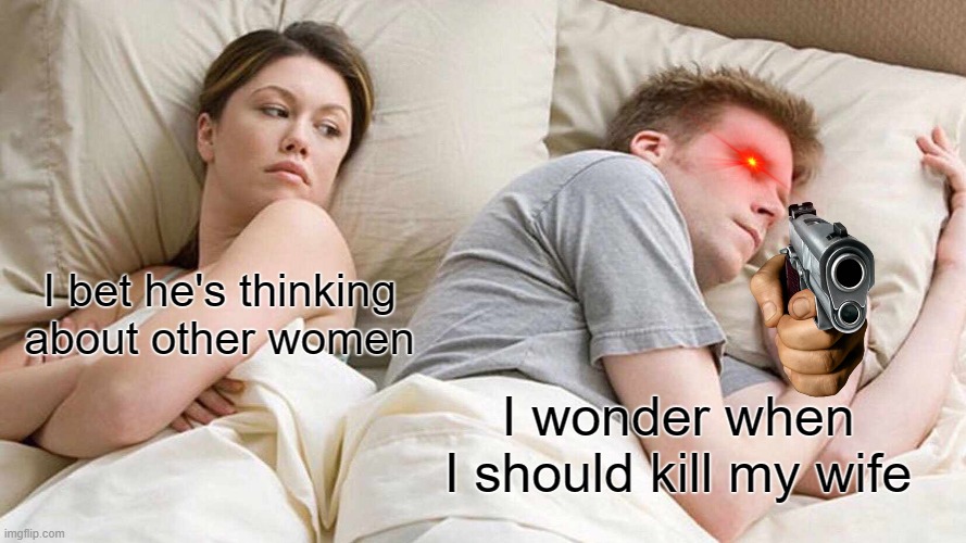 I Bet He's Thinking About Other Women | I bet he's thinking about other women; I wonder when I should kill my wife | image tagged in memes,i bet he's thinking about other women | made w/ Imgflip meme maker