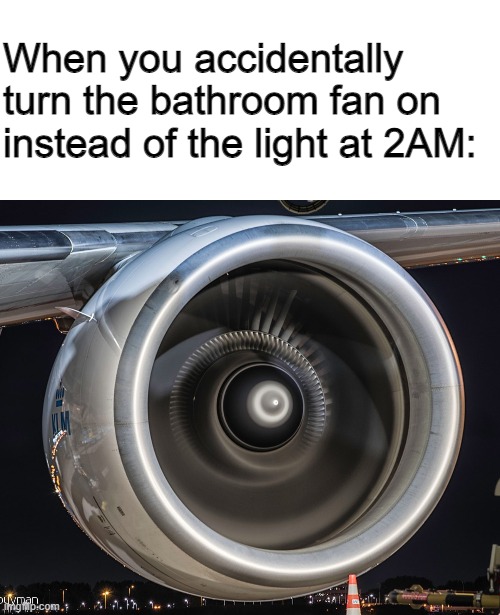 *Jet engine noises* | When you accidentally turn the bathroom fan on instead of the light at 2AM: | image tagged in blank white template,jet engine,bathroom fan,barney will eat all of your delectable biscuits | made w/ Imgflip meme maker